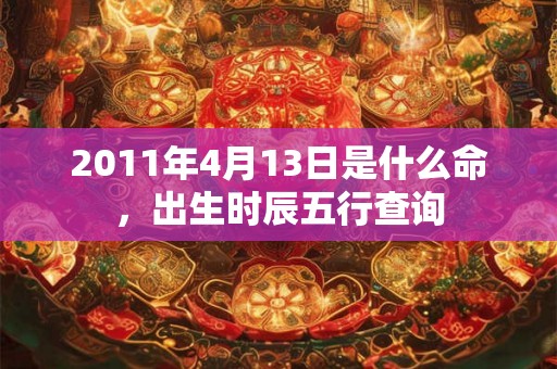 2011年4月13日是什么命，出生时辰五行查询