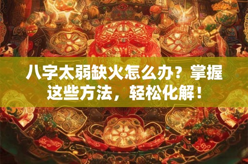 八字太弱缺火怎么办?掌握这些方法,轻松化解! 八字太弱缺火怎么办?掌握这些方法,轻松化解!