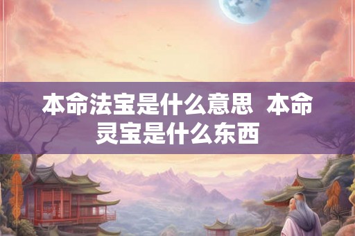 本命法宝是什么意思  本命灵宝是什么东西