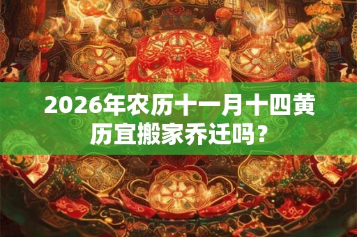 2026年农历十一月十四黄历宜搬家乔迁吗? 2026年农历十一月十四黄历宜搬家乔迁吗?