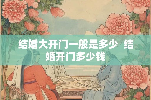结婚大开门一般是多少  结婚开门多少钱