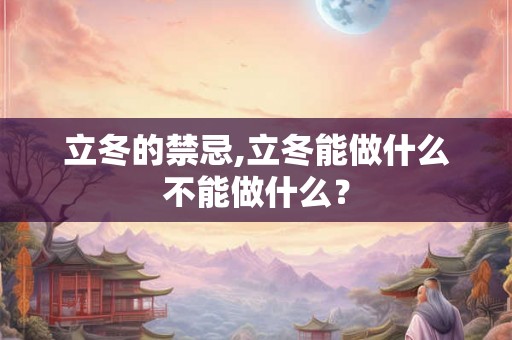 立冬的禁忌,立冬能做什么不能做什么? 立冬的禁忌,立冬能做什么不能做什么?