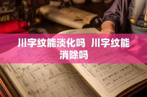 川字纹能淡化吗 川字纹能消除吗 川字纹能淡化吗 川字纹能消除吗