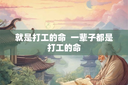 就是打工的命 一辈子都是打工的命 就是打工的命 一辈子都是打工的命