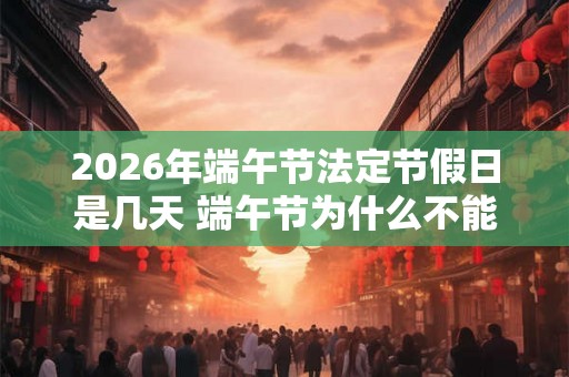 2026年端午节法定节假日是几天 端午节为什么不能说快乐 2026年端午节法定节假日是几天 端午节为什么不能说快乐