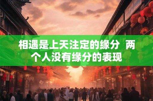 相遇是上天注定的缘分 两个人没有缘分的表现 相遇是上天注定的缘分 两个人没有缘分的表现