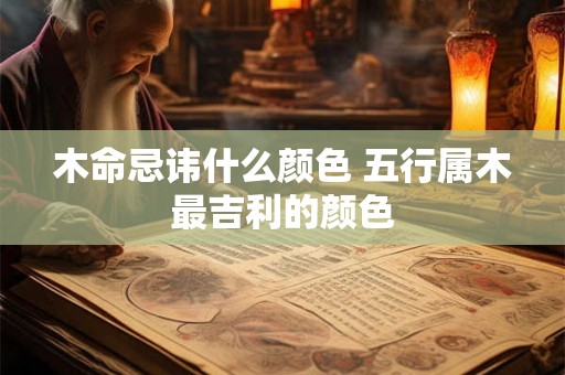 木命忌讳什么颜色 五行属木最吉利的颜色 木命忌讳什么颜色 五行属木最吉利的颜色