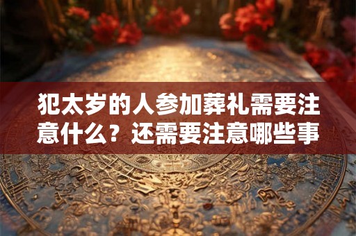 犯太岁的人参加葬礼需要注意什么？还需要注意哪些事项？