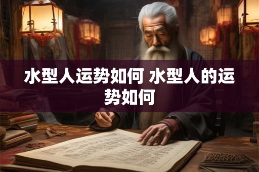 水型人运势如何 水型人的运势如何