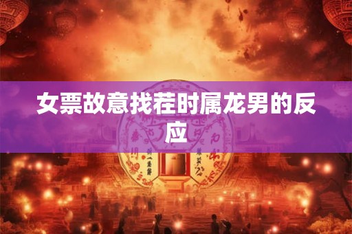 女票故意找茬时属龙男的反应