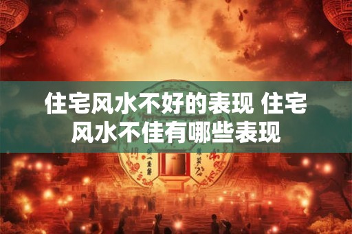 住宅风水不好的表现 住宅风水不佳有哪些表现