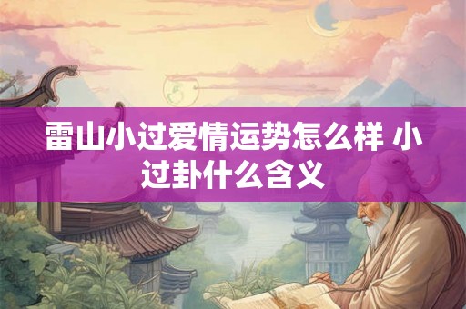雷山小过爱情运势怎么样 小过卦什么含义 雷山小过爱情运势怎么样 小过卦什么含义