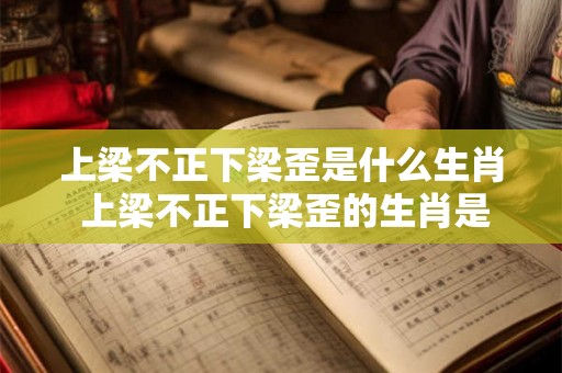 上梁不正下梁歪是什么生肖 上梁不正下梁歪的生肖是什么 上梁不正下梁歪是什么生肖 上梁不正下梁歪的生肖是什么