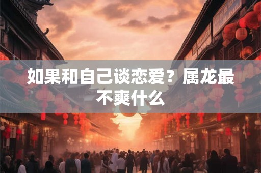 如果和自己谈恋爱？属龙最不爽什么