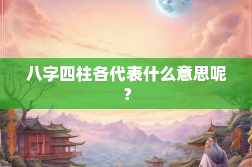 八字四柱各代表什么意思呢？