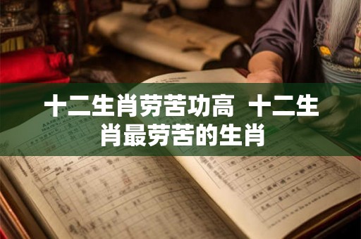 十二生肖劳苦功高  十二生肖最劳苦的生肖