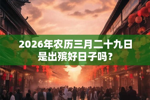 2026年农历三月二十九日是出殡好日子吗？