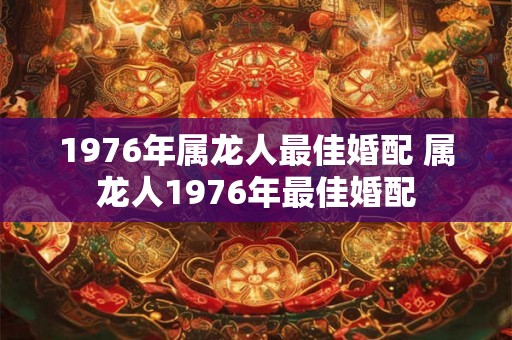 1976年属龙人最佳婚配 属龙人1976年最佳婚配