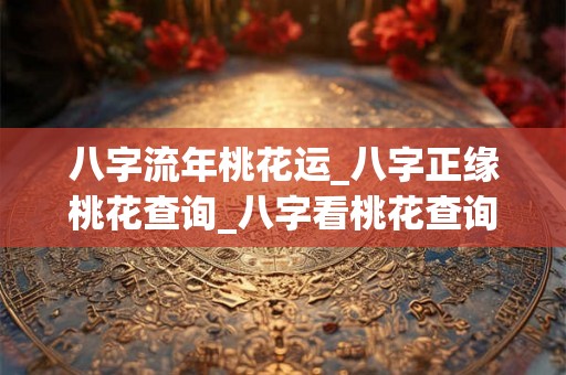 八字流年桃花运_八字正缘桃花查询_八字看桃花查询