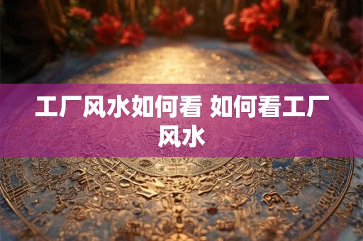 工厂风水如何看 如何看工厂风水