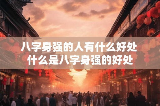 八字身强的人有什么好处 什么是八字身强的好处