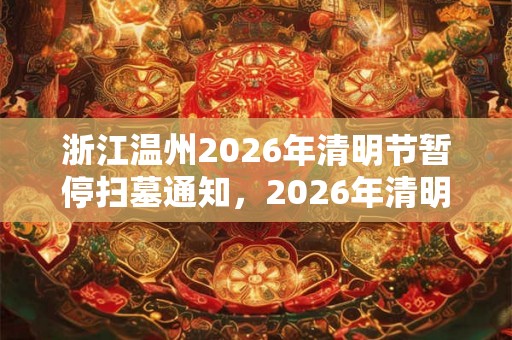 浙江温州2026年清明节暂停扫墓通知,2026年清明节祭扫通知 浙江温州2026年清明节暂停扫墓通知,2026年清明节祭扫通知