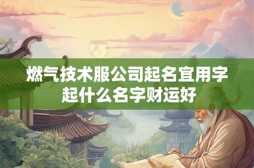 燃气技术服公司起名宜用字 起什么名字财运好 燃气技术服公司起名宜用字 起什么名字财运好