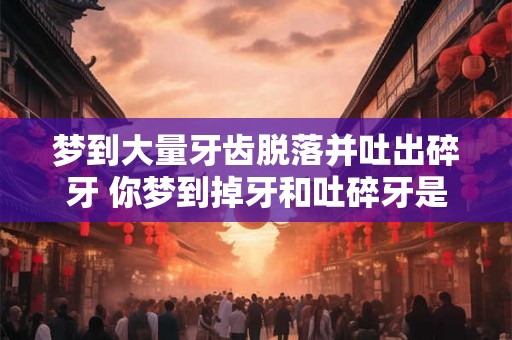 梦到大量牙齿脱落并吐出碎牙 你梦到掉牙和吐碎牙是什么预示