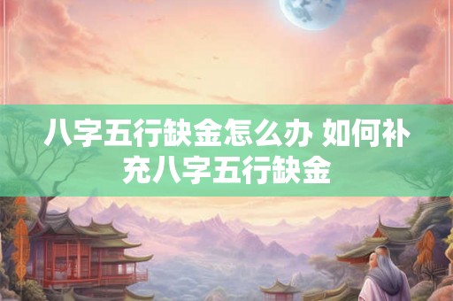 八字五行缺金怎么办 如何补充八字五行缺金 八字五行缺金怎么办 如何补充八字五行缺金
