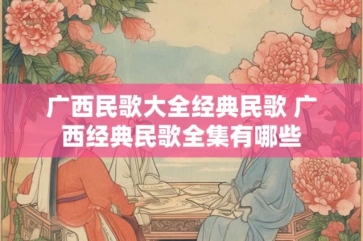广西民歌大全经典民歌 广西经典民歌全集有哪些