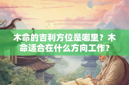 木命的吉利方位是哪里？木命适合在什么方向工作？