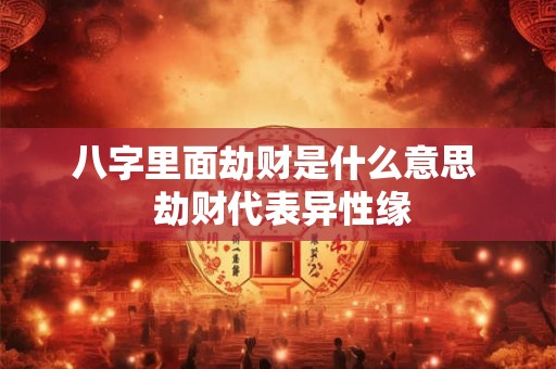 八字里面劫财是什么意思  劫财代表异性缘
