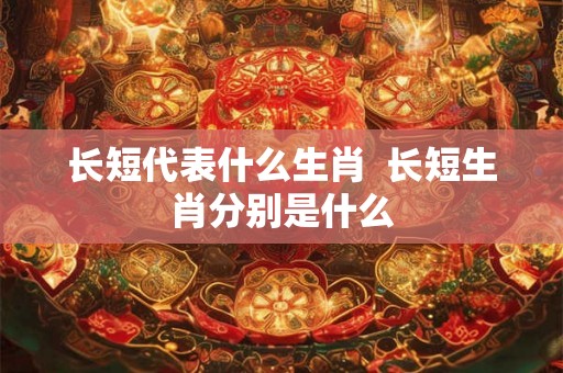 长短代表什么生肖 长短生肖分别是什么 长短代表什么生肖 长短生肖分别是什么