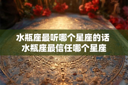 水瓶座最听哪个星座的话 水瓶座最信任哪个星座