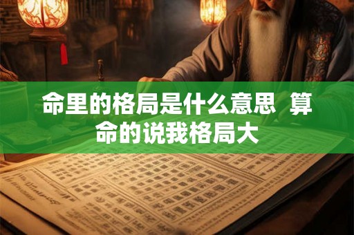 命里的格局是什么意思  算命的说我格局大