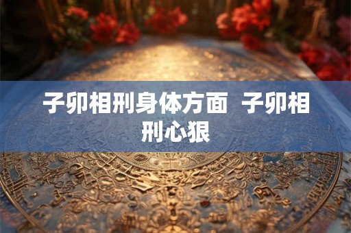 子卯相刑身体方面  子卯相刑心狠