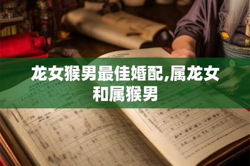 龙女猴男最佳婚配,属龙女和属猴男