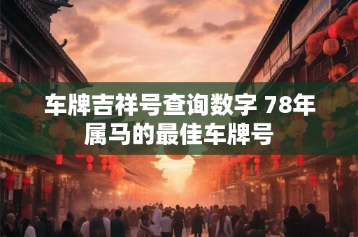 车牌吉祥号查询数字 78年属马的最佳车牌号 车牌吉祥号查询数字 78年属马的最佳车牌号