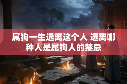属狗一生远离这个人 远离哪种人是属狗人的禁忌