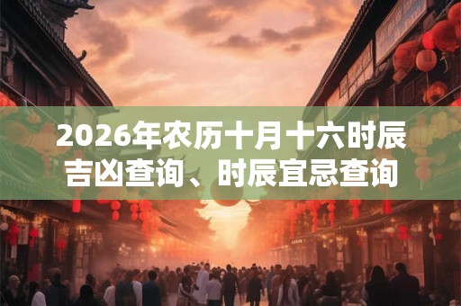 2026年农历十月十六时辰吉凶查询、时辰宜忌查询 2026年农历十月十六时辰吉凶查询、时辰宜忌查询