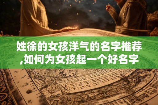 姓徐的女孩洋气的名字推荐,如何为女孩起一个好名字？