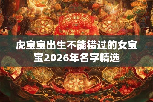 虎宝宝出生不能错过的女宝宝2026年名字精选