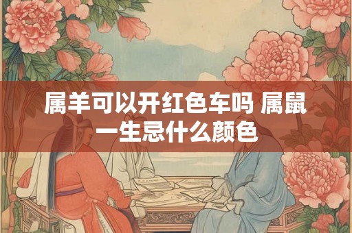 属羊可以开红色车吗 属鼠一生忌什么颜色