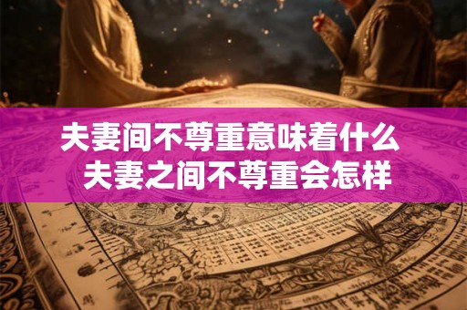夫妻间不尊重意味着什么  夫妻之间不尊重会怎样