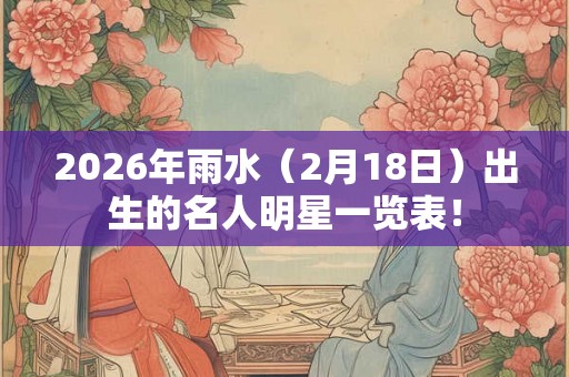 2026年雨水(2月18日)出生的名人明星一览表! 2026年雨水(2月18日)出生的名人明星一览表!