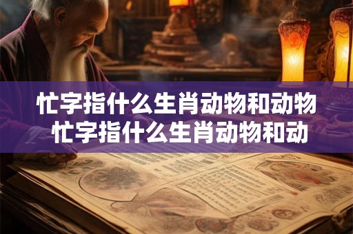 忙字指什么生肖动物和动物 忙字指什么生肖动物和动物