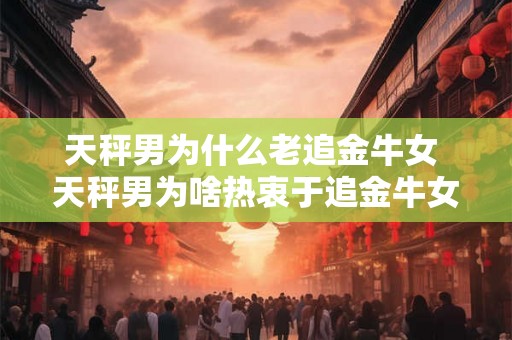 天秤男为什么老追金牛女 天秤男为啥热衷于追金牛女