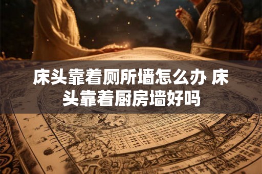 床头靠着厕所墙怎么办 床头靠着厨房墙好吗