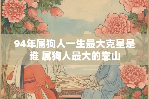 94年属狗人一生最大克星是谁 属狗人最大的靠山 94年属狗人一生最大克星是谁 属狗人最大的靠山