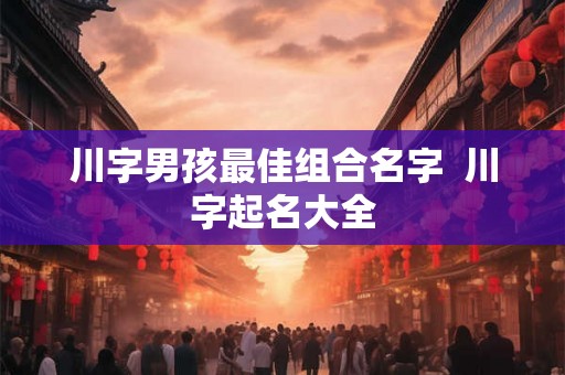 川字男孩最佳组合名字  川字起名大全